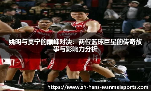 姚明与莫宁的巅峰对决：两位篮球巨星的传奇故事与影响力分析